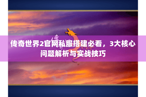 传奇世界2官网私服搭建必看，3大核心问题解析与实战技巧