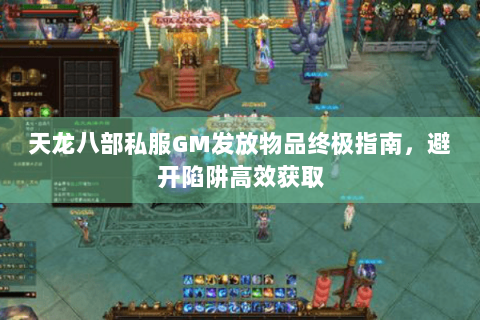 天龙八部私服GM发放物品终极指南，避开陷阱高效获取