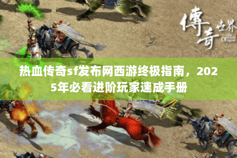 热血传奇sf发布网西游终极指南，2025年必看进阶玩家速成手册