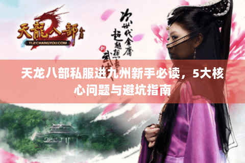 天龙八部私服进九州新手必读，5大核心问题与避坑指南