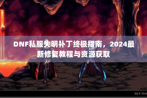 DNF私服失明补丁终极指南，2024最新修复教程与资源获取