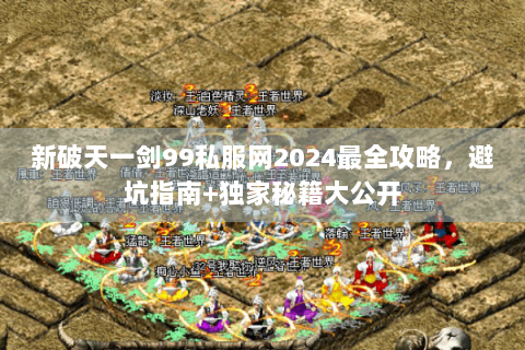 新破天一剑99私服网2024最全攻略，避坑指南+独家秘籍大公开