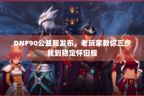 DNF90公益服发布，老玩家教你三步找到稳定怀旧服