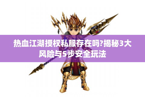热血江湖授权私服存在吗?揭秘3大风险与5步安全玩法
