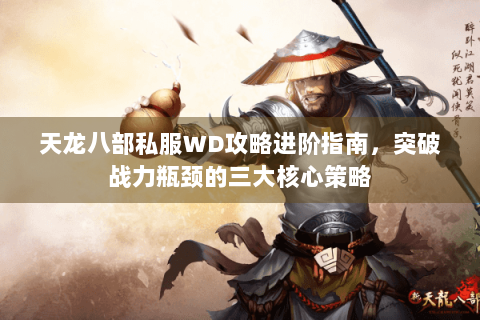 天龙八部私服WD攻略进阶指南，突破战力瓶颈的三大核心策略