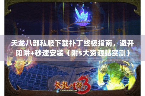 天龙八部私服下载补丁终极指南，避开陷阱+秒速安装（附5大资源站实测）