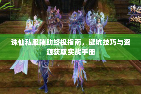 诛仙私服辅助终极指南，避坑技巧与资源获取实战手册