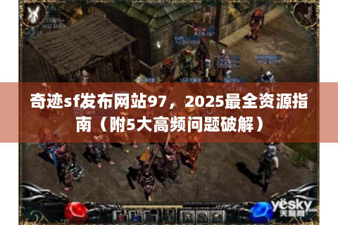 奇迹sf发布网站97，2025最全资源指南（附5大高频问题破解）