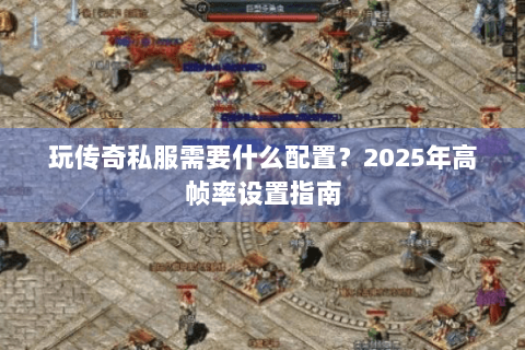 玩传奇私服需要什么配置？2025年高帧率设置指南