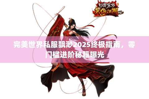 完美世界私服飘渺2025终极指南，零门槛进阶秘籍曝光