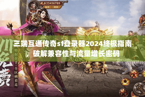 三端互通传奇sf登录器2024终极指南，破解兼容性与流量增长密码
