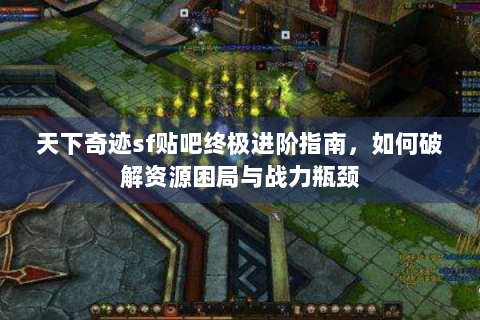 天下奇迹sf贴吧终极进阶指南，如何破解资源困局与战力瓶颈