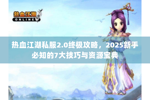 热血江湖私服2.0终极攻略，2025新手必知的7大技巧与资源宝典
