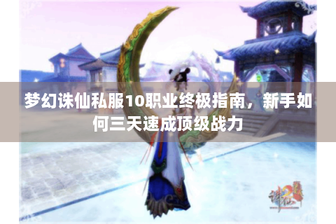 梦幻诛仙私服10职业终极指南，新手如何三天速成顶级战力