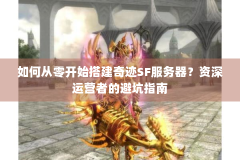如何从零开始搭建奇迹SF服务器？资深运营者的避坑指南
