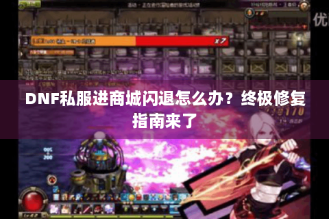 DNF私服进商城闪退怎么办？终极修复指南来了