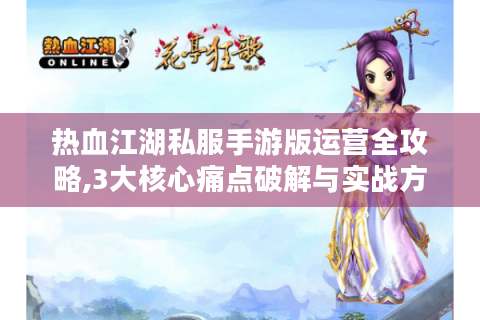 热血江湖私服手游版运营全攻略,3大核心痛点破解与实战方案