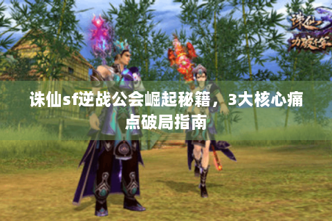 诛仙sf逆战公会崛起秘籍，3大核心痛点破局指南