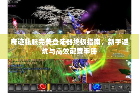 奇迹私服完美登陆器终极指南，新手避坑与高效配置手册