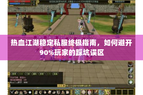 热血江湖稳定私服终极指南，如何避开90%玩家的踩坑误区