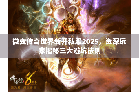 微变传奇世界新开私服2025，资深玩家揭秘三大避坑法则