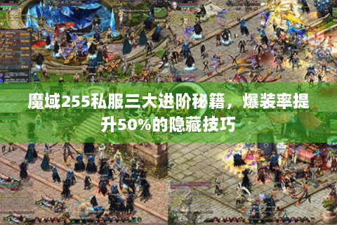 魔域255私服三大进阶秘籍，爆装率提升50%的隐藏技巧