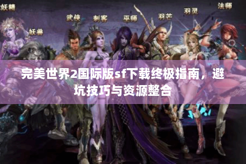 完美世界2国际版sf下载终极指南，避坑技巧与资源整合