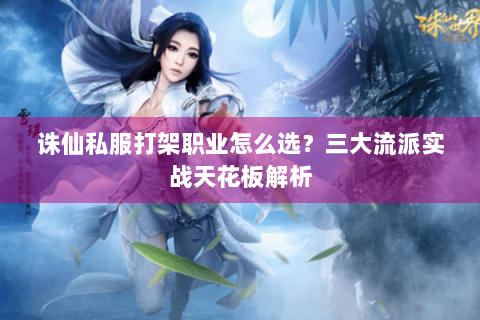 诛仙私服打架职业怎么选？三大流派实战天花板解析