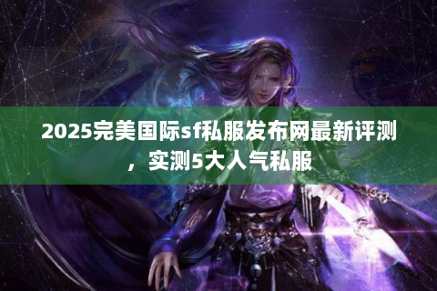 2025完美国际sf私服发布网最新评测，实测5大人气私服