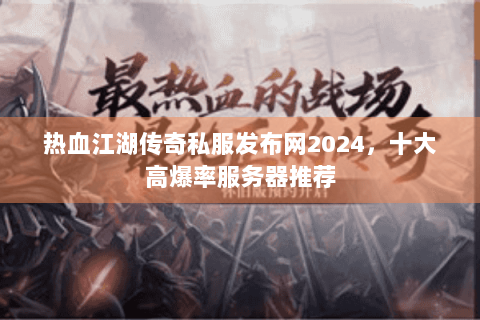 热血江湖传奇私服发布网2024，十大高爆率服务器推荐