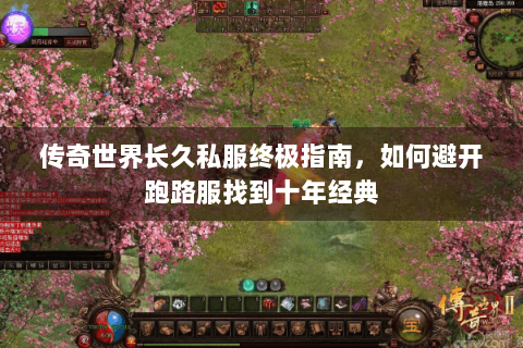 传奇世界长久私服终极指南，如何避开跑路服找到十年经典