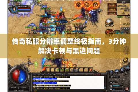 传奇私服分辨率调整终极指南，3分钟解决卡顿与黑边问题