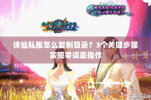 诛仙私服怎么复制目录？3个关键步骤实现零误差操作