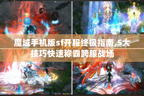 魔域手机版sf开服终极指南,5大技巧快速称霸跨服战场