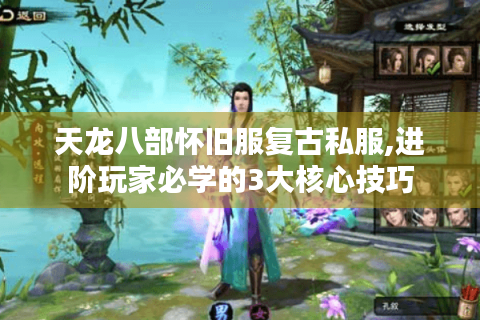 天龙八部怀旧服复古私服,进阶玩家必学的3大核心技巧
