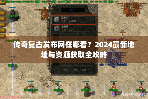 传奇复古发布网在哪看？2024最新地址与资源获取全攻略
