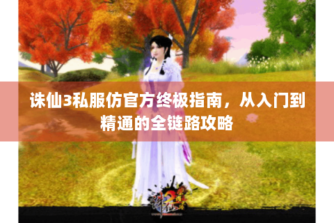 诛仙3私服仿官方终极指南，从入门到精通的全链路攻略
