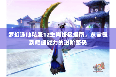 梦幻诛仙私服12生肖终极指南，从零氪到巅峰战力的进阶密码