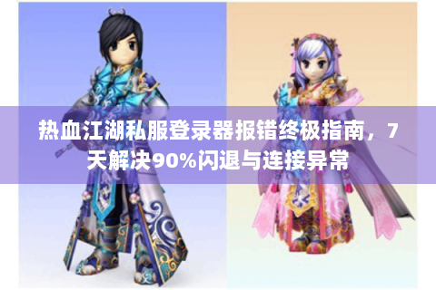 热血江湖私服登录器报错终极指南，7天解决90%闪退与连接异常