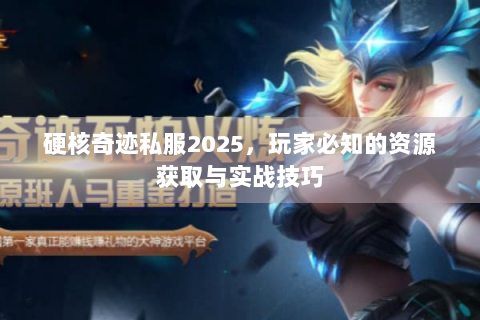 硬核奇迹私服2025，玩家必知的资源获取与实战技巧