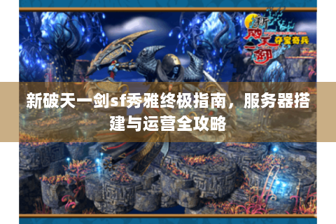 新破天一剑sf秀雅终极指南，服务器搭建与运营全攻略