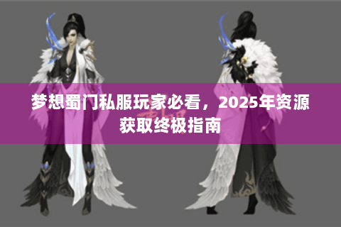 梦想蜀门私服玩家必看，2025年资源获取终极指南