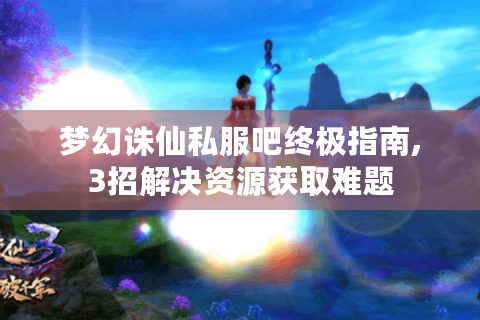梦幻诛仙私服吧终极指南,3招解决资源获取难题