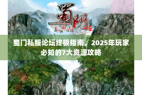蜀门私服论坛终极指南，2025年玩家必知的7大资源攻略