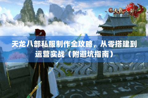 天龙八部私服制作全攻略，从零搭建到运营实战（附避坑指南）