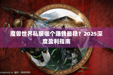 魔兽世界私服哪个赚钱最稳？2025深度盈利指南