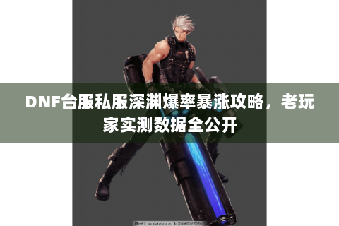 DNF台服私服深渊爆率暴涨攻略，老玩家实测数据全公开