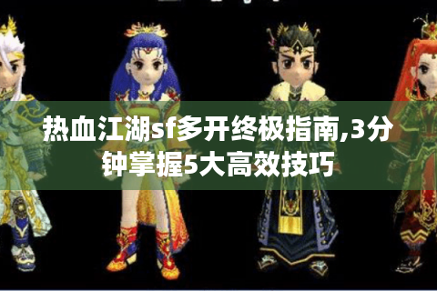 热血江湖sf多开终极指南,3分钟掌握5大高效技巧