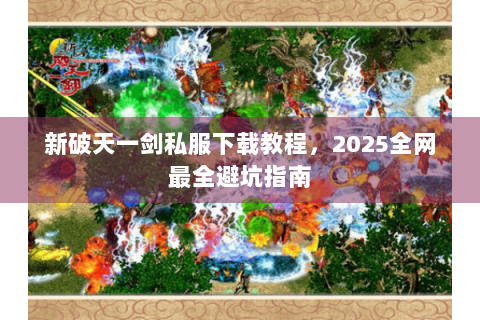 新破天一剑私服下载教程，2025全网最全避坑指南