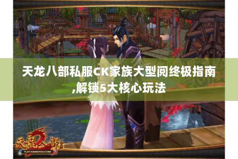 天龙八部私服CK家族大型阅终极指南,解锁5大核心玩法